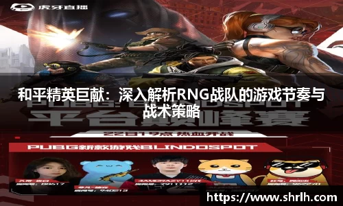 和平精英巨献：深入解析RNG战队的游戏节奏与战术策略