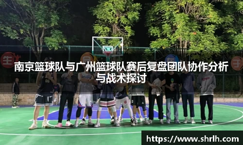 南京篮球队与广州篮球队赛后复盘团队协作分析与战术探讨
