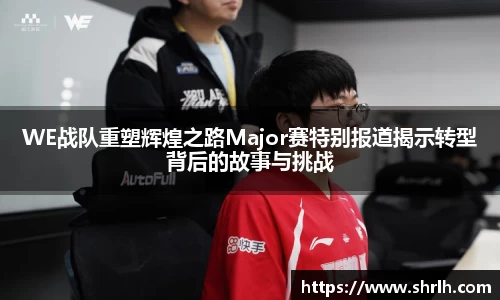 WE战队重塑辉煌之路Major赛特别报道揭示转型背后的故事与挑战
