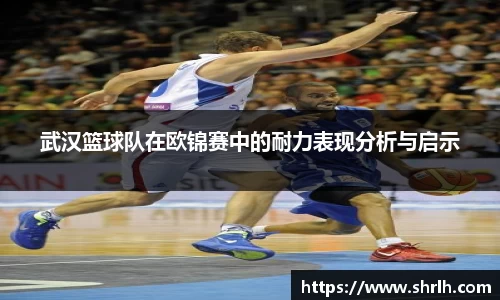 武汉篮球队在欧锦赛中的耐力表现分析与启示
