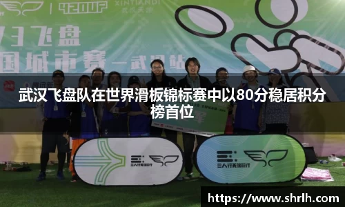 武汉飞盘队在世界滑板锦标赛中以80分稳居积分榜首位