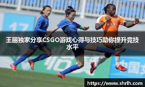 王丽独家分享CSGO游戏心得与技巧助你提升竞技水平