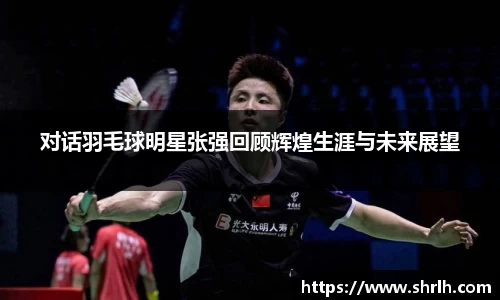 对话羽毛球明星张强回顾辉煌生涯与未来展望