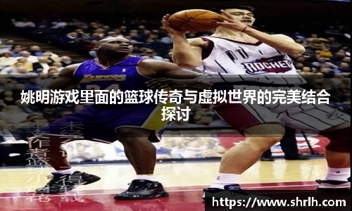 姚明游戏里面的篮球传奇与虚拟世界的完美结合探讨