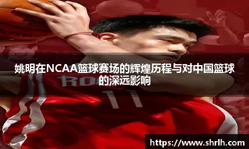 姚明在NCAA篮球赛场的辉煌历程与对中国篮球的深远影响