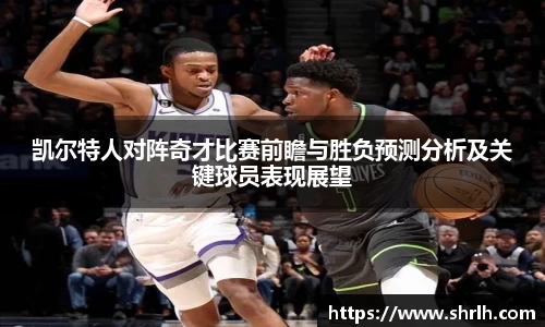 凯尔特人对阵奇才比赛前瞻与胜负预测分析及关键球员表现展望