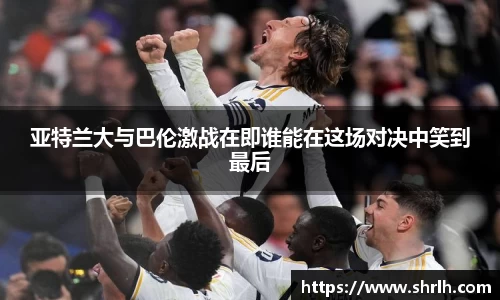 亚特兰大与巴伦激战在即谁能在这场对决中笑到最后