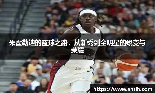 朱霍勒迪的篮球之路：从新秀到全明星的蜕变与荣耀