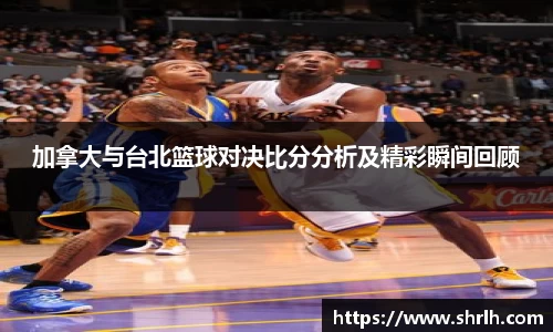 加拿大与台北篮球对决比分分析及精彩瞬间回顾
