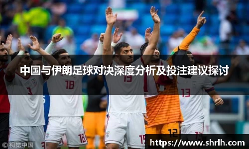 中国与伊朗足球对决深度分析及投注建议探讨